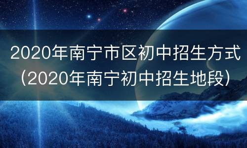2020年南宁市区初中招生方式（2020年南宁初中招生地段）