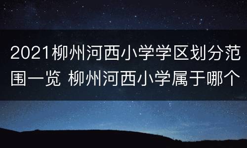 2021柳州河西小学学区划分范围一览 柳州河西小学属于哪个区