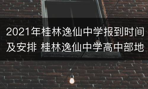 2021年桂林逸仙中学报到时间及安排 桂林逸仙中学高中部地址