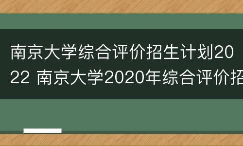 南京大学综合评价招生计划2022 南京大学2020年综合评价招生