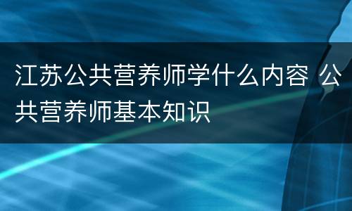 江苏公共营养师学什么内容 公共营养师基本知识