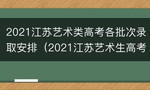 2021江苏艺术类高考各批次录取安排（2021江苏艺术生高考录取分数线如何划分）