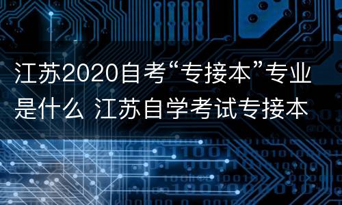 江苏2020自考“专接本”专业是什么 江苏自学考试专接本