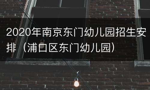 2020年南京东门幼儿园招生安排（浦口区东门幼儿园）