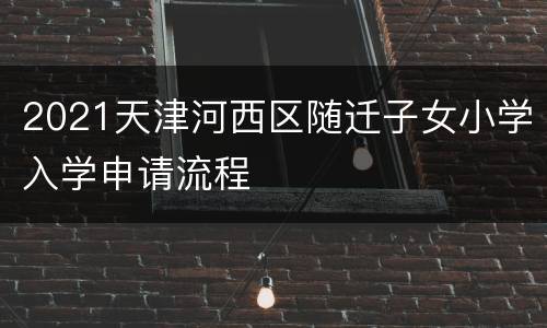 2021天津河西区随迁子女小学入学申请流程