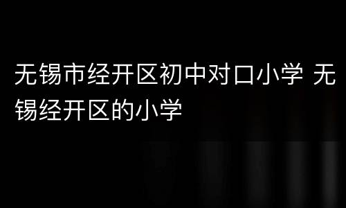 无锡市经开区初中对口小学 无锡经开区的小学