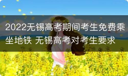 2022无锡高考期间考生免费乘坐地铁 无锡高考对考生要求