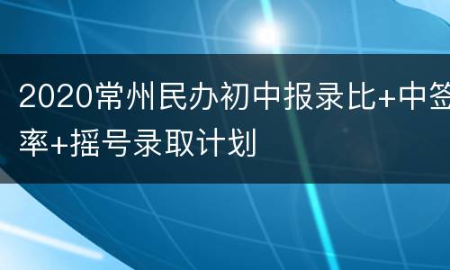 2020常州民办初中报录比+中签率+摇号录取计划