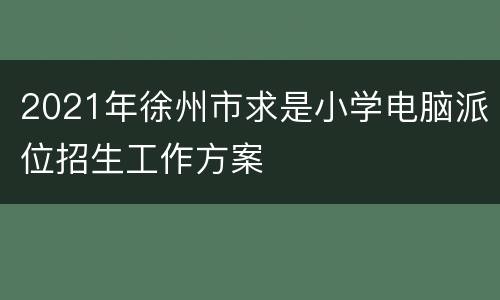 2021年徐州市求是小学电脑派位招生工作方案