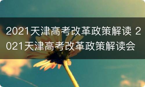 2021天津高考改革政策解读 2021天津高考改革政策解读会