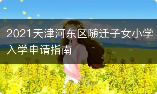 2021天津河东区随迁子女小学入学申请指南