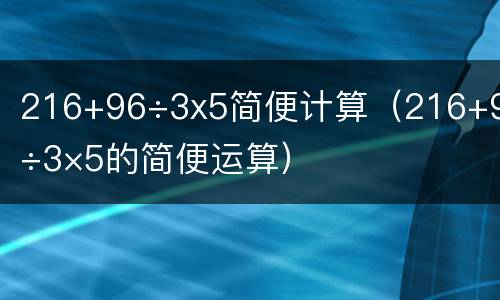 216+96÷3x5简便计算（216+96÷3×5的简便运算）