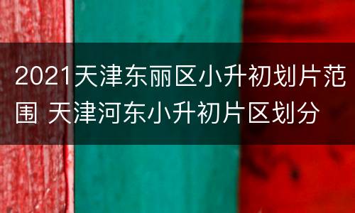 2021天津东丽区小升初划片范围 天津河东小升初片区划分