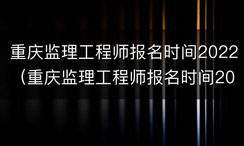 重庆监理工程师报名时间2022（重庆监理工程师报名时间2022年）