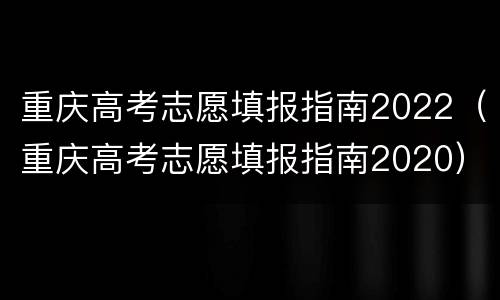重庆高考志愿填报指南2022（重庆高考志愿填报指南2020）