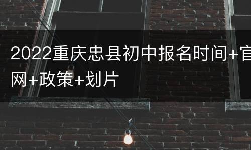 2022重庆忠县初中报名时间+官网+政策+划片
