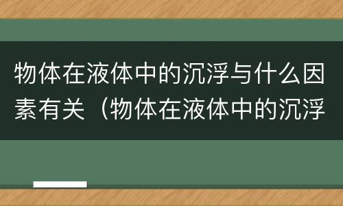 物体在液体中的沉浮与什么因素有关（物体在液体中的沉浮与什么因素有关系）