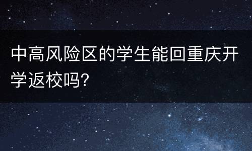 中高风险区的学生能回重庆开学返校吗？