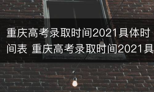 重庆高考录取时间2021具体时间表 重庆高考录取时间2021具体时间表专科