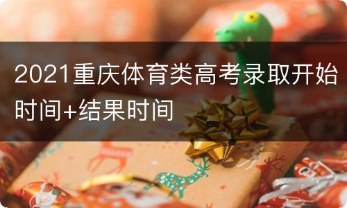2021重庆体育类高考录取开始时间+结果时间