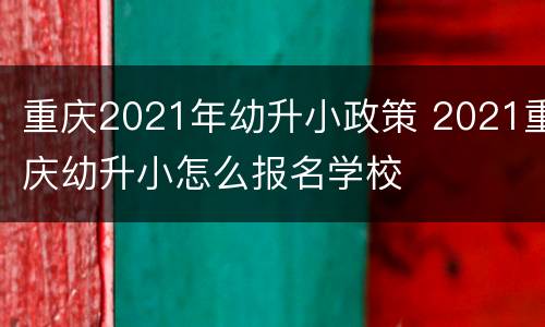 重庆2021年幼升小政策 2021重庆幼升小怎么报名学校