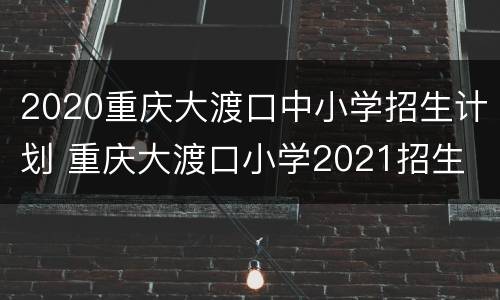 2020重庆大渡口中小学招生计划 重庆大渡口小学2021招生