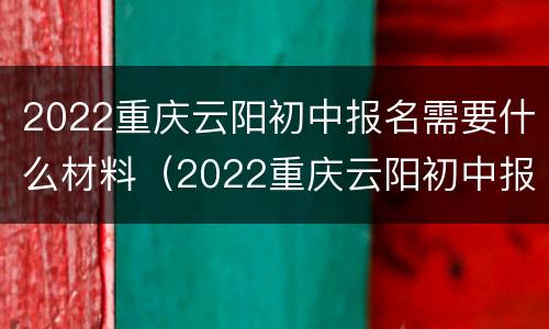 2022重庆云阳初中报名需要什么材料（2022重庆云阳初中报名需要什么材料呀）