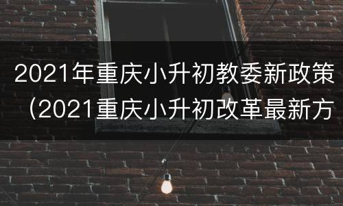 2021年重庆小升初教委新政策（2021重庆小升初改革最新方案）