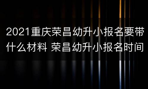 2021重庆荣昌幼升小报名要带什么材料 荣昌幼升小报名时间