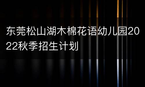 东莞松山湖木棉花语幼儿园2022秋季招生计划