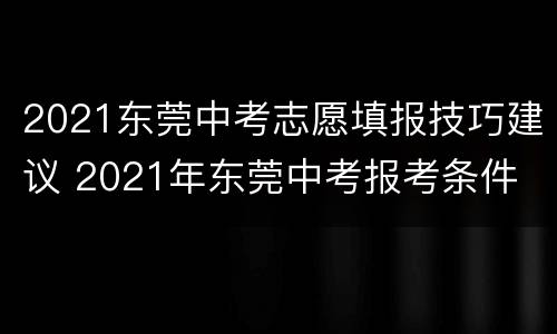 2021东莞中考志愿填报技巧建议 2021年东莞中考报考条件