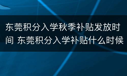 东莞积分入学秋季补贴发放时间 东莞积分入学补贴什么时候发放