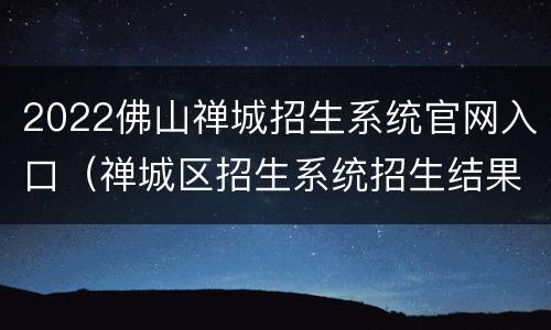 2022佛山禅城招生系统官网入口（禅城区招生系统招生结果）