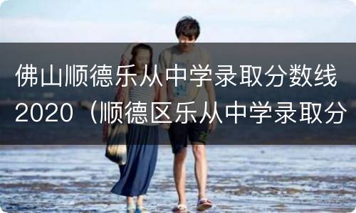佛山顺德乐从中学录取分数线2020（顺德区乐从中学录取分数线2020）