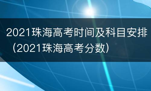 2021珠海高考时间及科目安排（2021珠海高考分数）