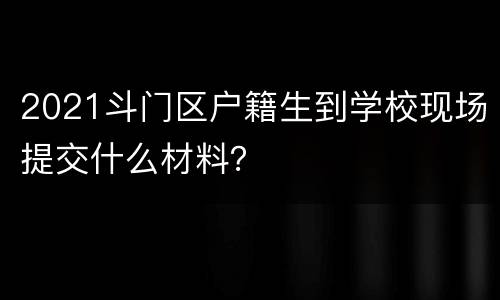 2021斗门区户籍生到学校现场提交什么材料？