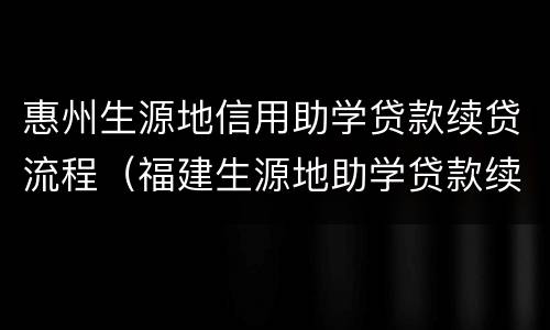 惠州生源地信用助学贷款续贷流程（福建生源地助学贷款续贷流程）