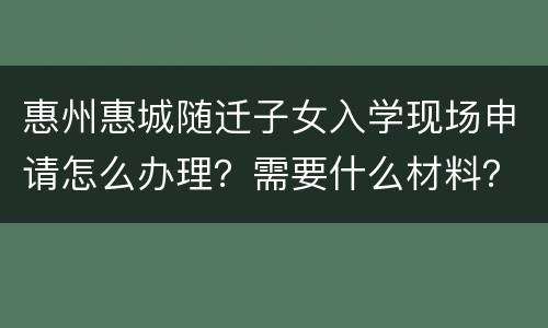 惠州惠城随迁子女入学现场申请怎么办理？需要什么材料？