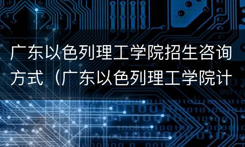 广东以色列理工学院招生咨询方式（广东以色列理工学院计划外招生）