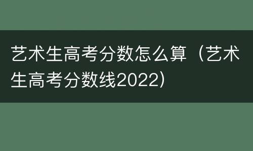 艺术生高考分数怎么算（艺术生高考分数线2022）