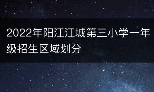 2022年阳江江城第三小学一年级招生区域划分