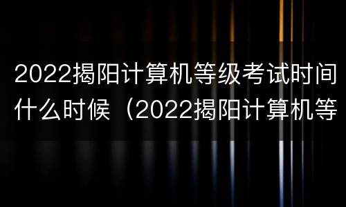 2022揭阳计算机等级考试时间什么时候（2022揭阳计算机等级考试时间什么时候出结果）