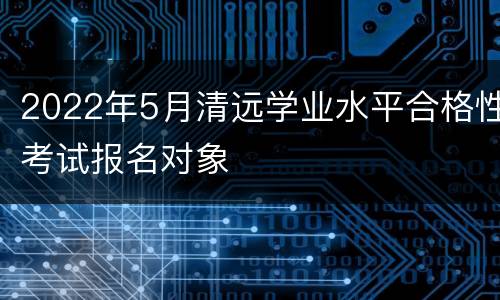 2022年5月清远学业水平合格性考试报名对象