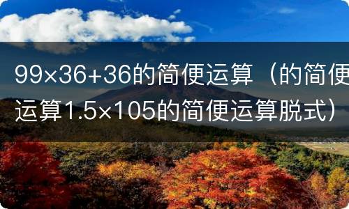 99×36+36的简便运算（的简便运算1.5×105的简便运算脱式）