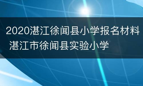 2020湛江徐闻县小学报名材料 湛江市徐闻县实验小学