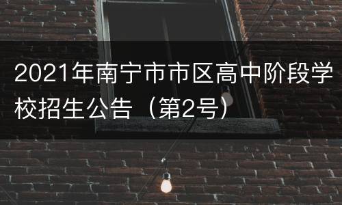 2021年南宁市市区高中阶段学校招生公告（第2号）