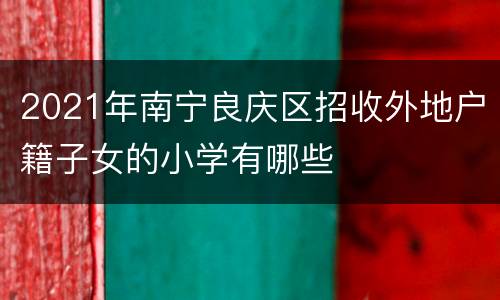 2021年南宁良庆区招收外地户籍子女的小学有哪些