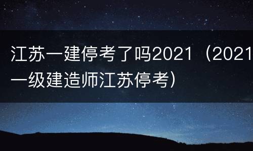 江苏一建停考了吗2021（2021一级建造师江苏停考）