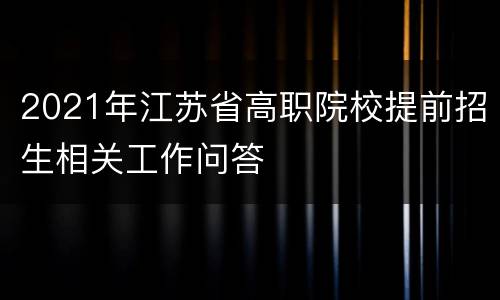 2021年江苏省高职院校提前招生相关工作问答