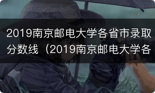 2019南京邮电大学各省市录取分数线（2019南京邮电大学各省市录取分数线是多少）